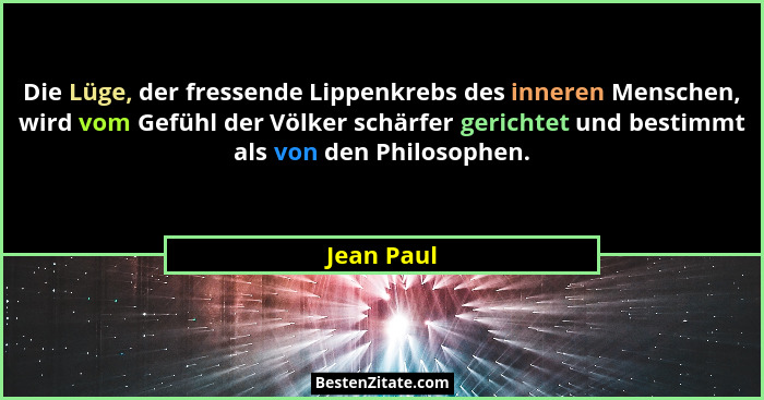 Die Lüge, der fressende Lippenkrebs des inneren Menschen, wird vom Gefühl der Völker schärfer gerichtet und bestimmt als von den Philosoph... - Jean Paul