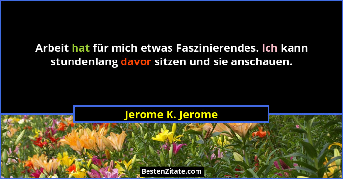 Arbeit hat für mich etwas Faszinierendes. Ich kann stundenlang davor sitzen und sie anschauen.... - Jerome K. Jerome