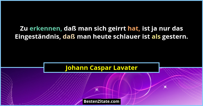 Zu erkennen, daß man sich geirrt hat, ist ja nur das Eingeständnis, daß man heute schlauer ist als gestern.... - Johann Caspar Lavater