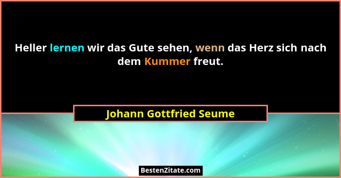 Heller lernen wir das Gute sehen, wenn das Herz sich nach dem Kummer freut.... - Johann Gottfried Seume