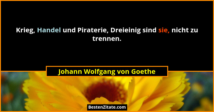 Krieg, Handel und Piraterie, Dreieinig sind sie, nicht zu trennen.... - Johann Wolfgang von Goethe