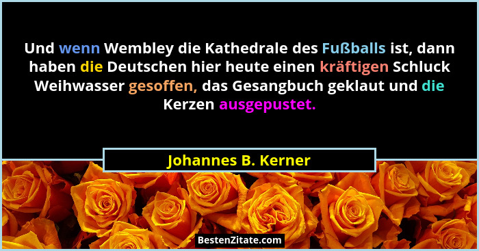 Und wenn Wembley die Kathedrale des Fußballs ist, dann haben die Deutschen hier heute einen kräftigen Schluck Weihwasser gesoffen... - Johannes B. Kerner