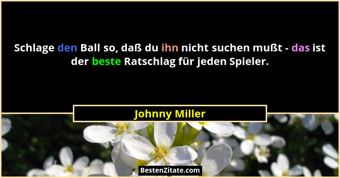 Schlage den Ball so, daß du ihn nicht suchen mußt - das ist der beste Ratschlag für jeden Spieler.... - Johnny Miller
