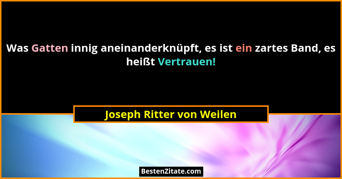 Was Gatten innig aneinanderknüpft, es ist ein zartes Band, es heißt Vertrauen!... - Joseph Ritter von Weilen