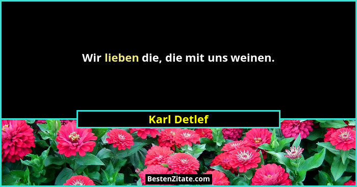 Wir lieben die, die mit uns weinen.... - Karl Detlef