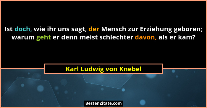 Ist doch, wie ihr uns sagt, der Mensch zur Erziehung geboren; warum geht er denn meist schlechter davon, als er kam?... - Karl Ludwig von Knebel