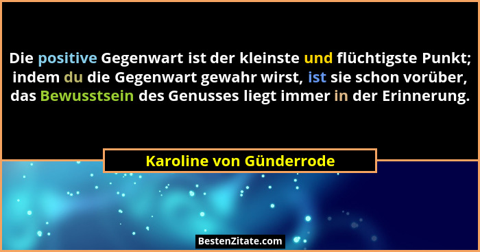 Die positive Gegenwart ist der kleinste und flüchtigste Punkt; indem du die Gegenwart gewahr wirst, ist sie schon vorüber, d... - Karoline von Günderrode