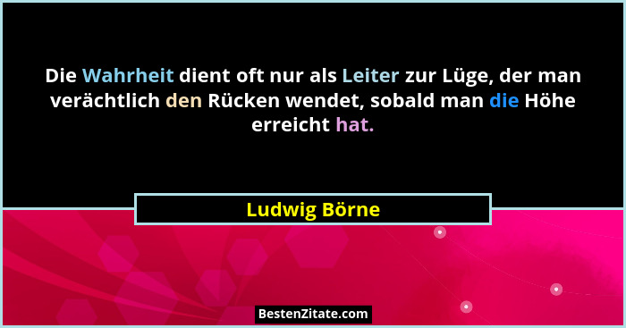 Die Wahrheit dient oft nur als Leiter zur Lüge, der man verächtlich den Rücken wendet, sobald man die Höhe erreicht hat.... - Ludwig Börne