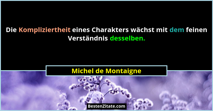 Die Kompliziertheit eines Charakters wächst mit dem feinen Verständnis desselben.... - Michel de Montaigne