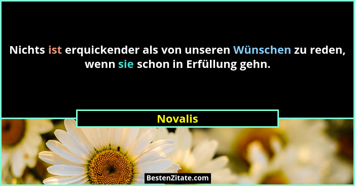 Nichts ist erquickender als von unseren Wünschen zu reden, wenn sie schon in Erfüllung gehn.... - Novalis