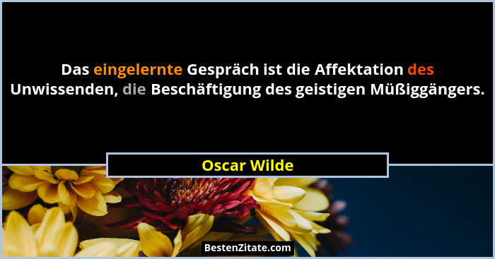 Das eingelernte Gespräch ist die Affektation des Unwissenden, die Beschäftigung des geistigen Müßiggängers.... - Oscar Wilde
