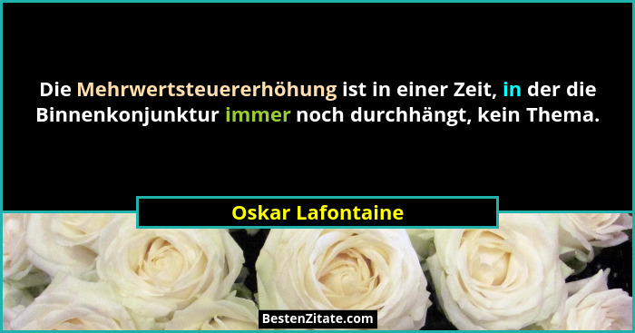 Die Mehrwertsteuererhöhung ist in einer Zeit, in der die Binnenkonjunktur immer noch durchhängt, kein Thema.... - Oskar Lafontaine
