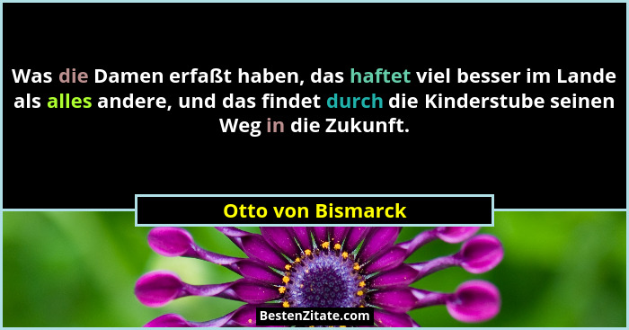 Was die Damen erfaßt haben, das haftet viel besser im Lande als alles andere, und das findet durch die Kinderstube seinen Weg in d... - Otto von Bismarck