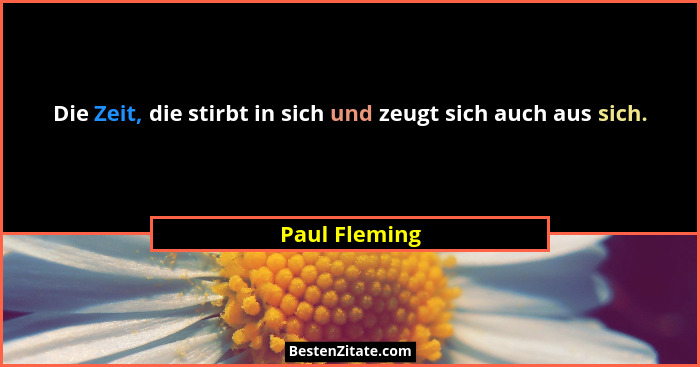 Die Zeit, die stirbt in sich und zeugt sich auch aus sich.... - Paul Fleming
