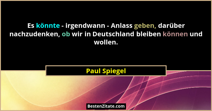 Es könnte - irgendwann - Anlass geben, darüber nachzudenken, ob wir in Deutschland bleiben können und wollen.... - Paul Spiegel