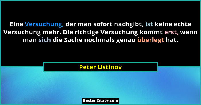 Eine Versuchung, der man sofort nachgibt, ist keine echte Versuchung mehr. Die richtige Versuchung kommt erst, wenn man sich die Sache... - Peter Ustinov