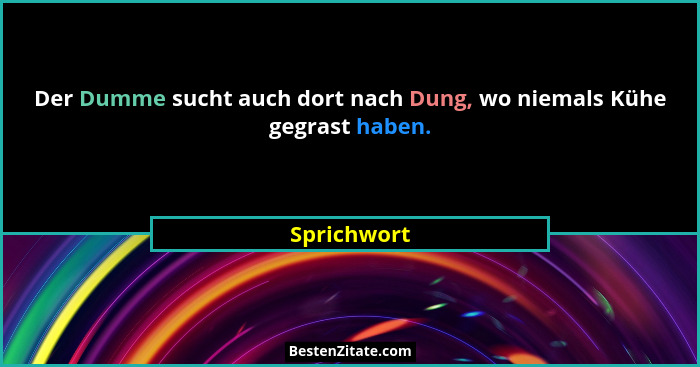 Der Dumme sucht auch dort nach Dung, wo niemals Kühe gegrast haben.... - Sprichwort