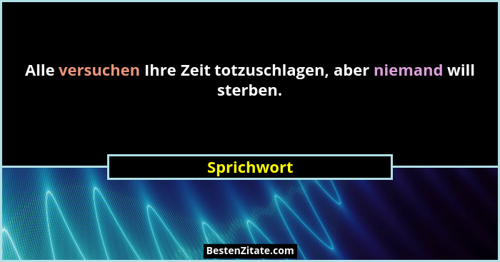 Alle versuchen Ihre Zeit totzuschlagen, aber niemand will sterben.... - Sprichwort