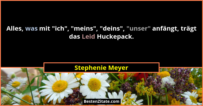 Alles, was mit "ich", "meins", "deins", "unser" anfängt, trägt das Leid Huckepack.... - Stephenie Meyer
