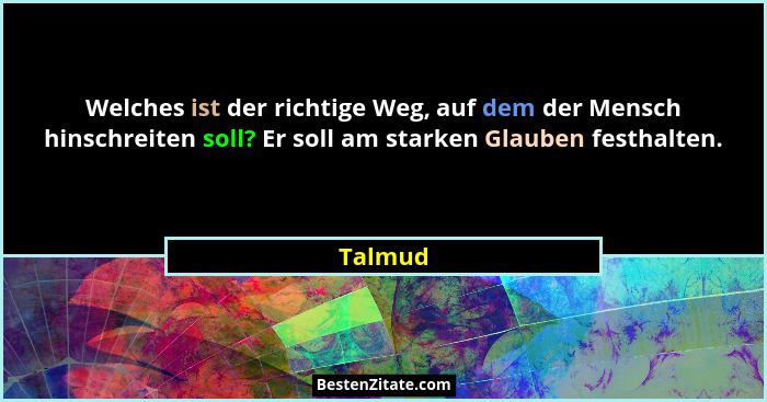 Welches ist der richtige Weg, auf dem der Mensch hinschreiten soll? Er soll am starken Glauben festhalten.... - Talmud