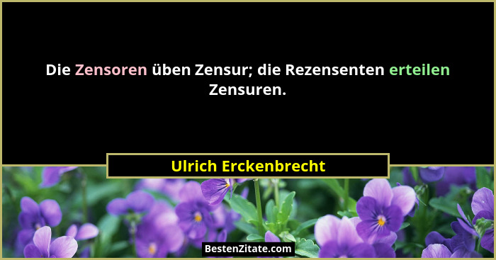 Die Zensoren üben Zensur; die Rezensenten erteilen Zensuren.... - Ulrich Erckenbrecht