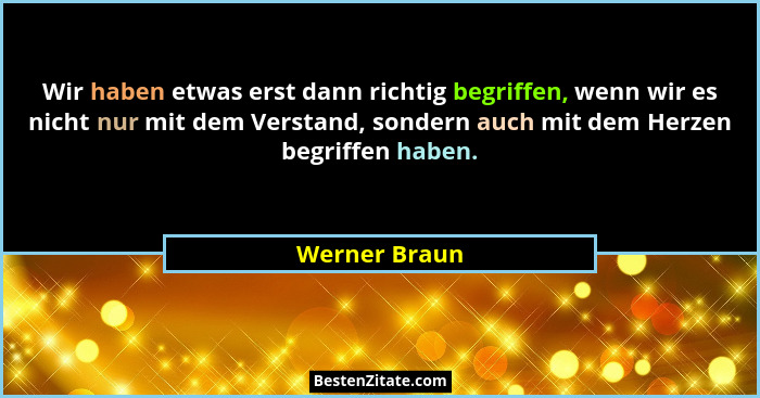 Wir haben etwas erst dann richtig begriffen, wenn wir es nicht nur mit dem Verstand, sondern auch mit dem Herzen begriffen haben.... - Werner Braun