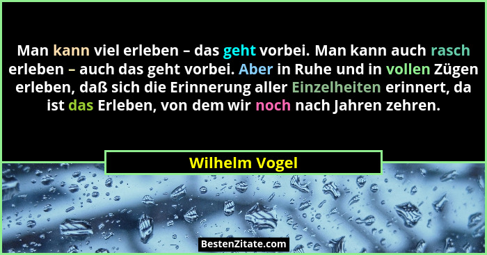 Man kann viel erleben – das geht vorbei. Man kann auch rasch erleben – auch das geht vorbei. Aber in Ruhe und in vollen Zügen erleben,... - Wilhelm Vogel