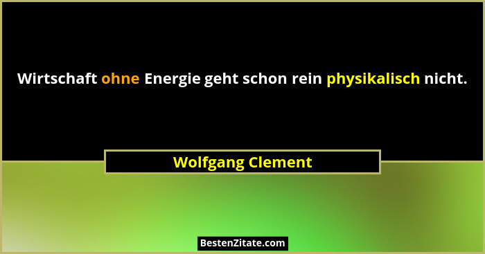 Wirtschaft ohne Energie geht schon rein physikalisch nicht.... - Wolfgang Clement