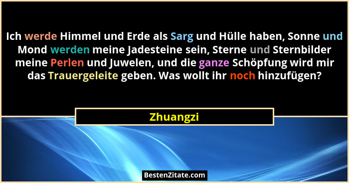 Ich werde Himmel und Erde als Sarg und Hülle haben, Sonne und Mond werden meine Jadesteine sein, Sterne und Sternbilder meine Perlen und Ju... - Zhuangzi