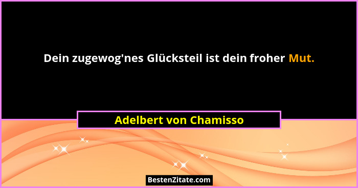 Dein zugewog'nes Glücksteil ist dein froher Mut.... - Adelbert von Chamisso