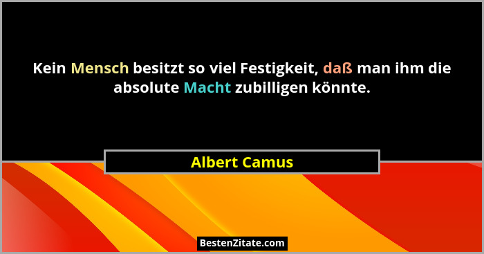 Kein Mensch besitzt so viel Festigkeit, daß man ihm die absolute Macht zubilligen könnte.... - Albert Camus