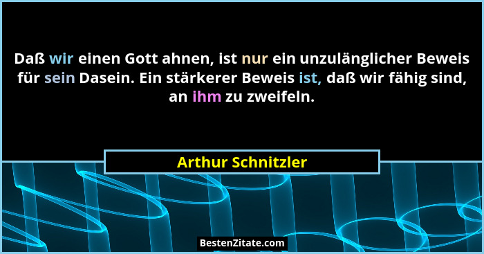 Daß wir einen Gott ahnen, ist nur ein unzulänglicher Beweis für sein Dasein. Ein stärkerer Beweis ist, daß wir fähig sind, an ihm... - Arthur Schnitzler