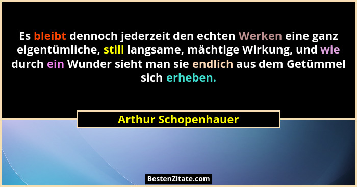 Es bleibt dennoch jederzeit den echten Werken eine ganz eigentümliche, still langsame, mächtige Wirkung, und wie durch ein Wunde... - Arthur Schopenhauer