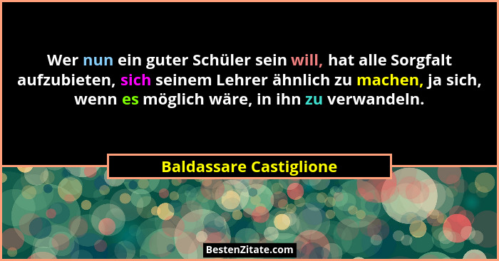 Wer nun ein guter Schüler sein will, hat alle Sorgfalt aufzubieten, sich seinem Lehrer ähnlich zu machen, ja sich, wenn es mö... - Baldassare Castiglione