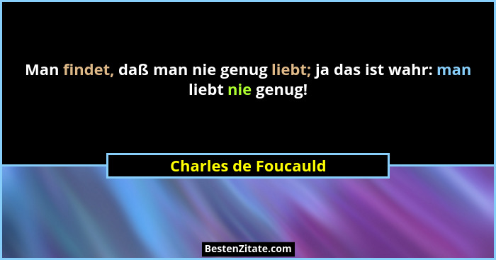 Man findet, daß man nie genug liebt; ja das ist wahr: man liebt nie genug!... - Charles de Foucauld
