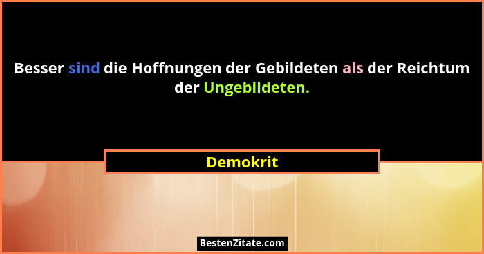 Besser sind die Hoffnungen der Gebildeten als der Reichtum der Ungebildeten.... - Demokrit