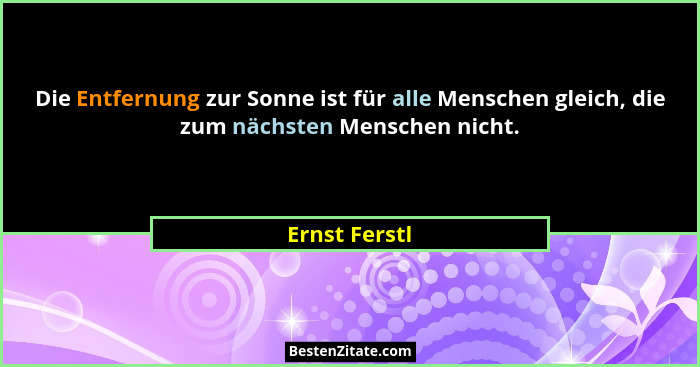 Die Entfernung zur Sonne ist für alle Menschen gleich, die zum nächsten Menschen nicht.... - Ernst Ferstl