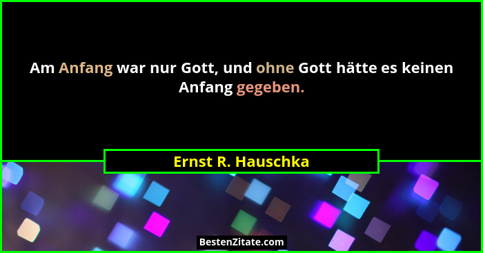 Am Anfang war nur Gott, und ohne Gott hätte es keinen Anfang gegeben.... - Ernst R. Hauschka