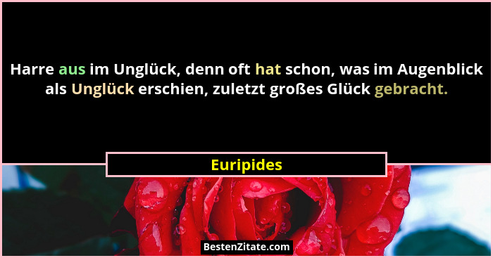 Harre aus im Unglück, denn oft hat schon, was im Augenblick als Unglück erschien, zuletzt großes Glück gebracht.... - Euripides