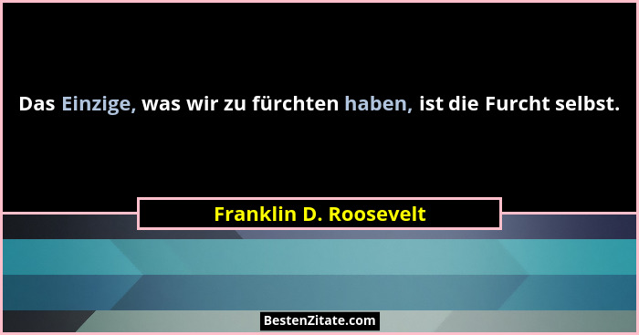 Das Einzige, was wir zu fürchten haben, ist die Furcht selbst.... - Franklin D. Roosevelt
