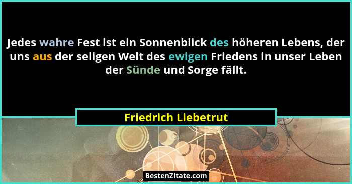 Jedes wahre Fest ist ein Sonnenblick des höheren Lebens, der uns aus der seligen Welt des ewigen Friedens in unser Leben der Sün... - Friedrich Liebetrut