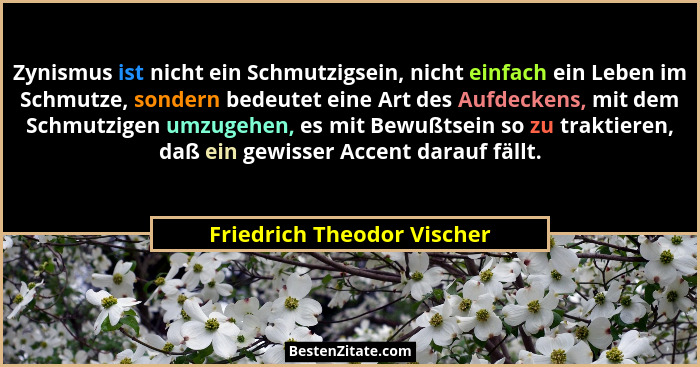 Zynismus ist nicht ein Schmutzigsein, nicht einfach ein Leben im Schmutze, sondern bedeutet eine Art des Aufdeckens, mit d... - Friedrich Theodor Vischer