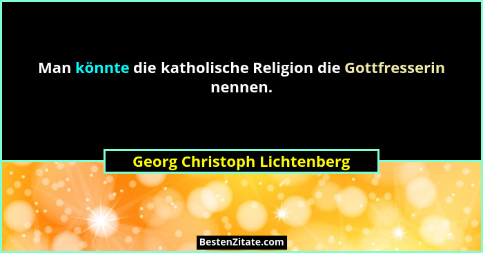 Man könnte die katholische Religion die Gottfresserin nennen.... - Georg Christoph Lichtenberg