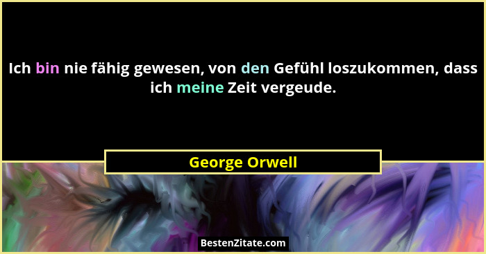 Ich bin nie fähig gewesen, von den Gefühl loszukommen, dass ich meine Zeit vergeude.... - George Orwell