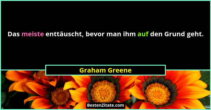 Das meiste enttäuscht, bevor man ihm auf den Grund geht.... - Graham Greene