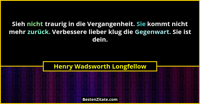 Sieh nicht traurig in die Vergangenheit. Sie kommt nicht mehr zurück. Verbessere lieber klug die Gegenwart. Sie ist dein.... - Henry Wadsworth Longfellow