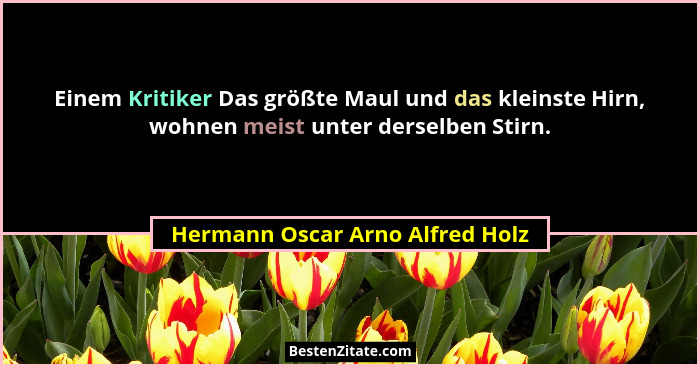 Einem Kritiker Das größte Maul und das kleinste Hirn, wohnen meist unter derselben Stirn.... - Hermann Oscar Arno Alfred Holz