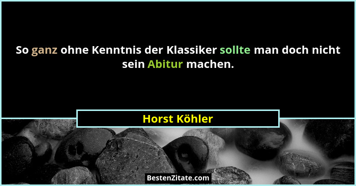 So ganz ohne Kenntnis der Klassiker sollte man doch nicht sein Abitur machen.... - Horst Köhler