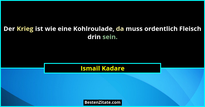 Der Krieg ist wie eine Kohlroulade, da muss ordentlich Fleisch drin sein.... - Ismail Kadare