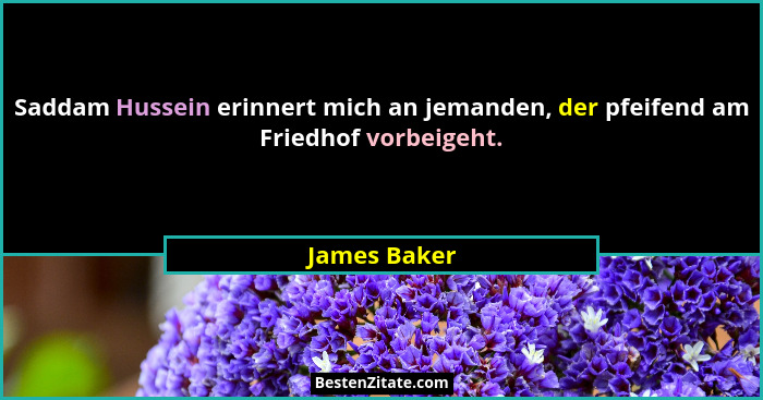 Saddam Hussein erinnert mich an jemanden, der pfeifend am Friedhof vorbeigeht.... - James Baker